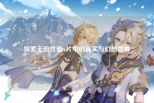 探索无码性爱A片中的真实与幻想世界