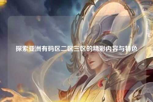 探索亚洲有码区二区三区的精彩内容与特色