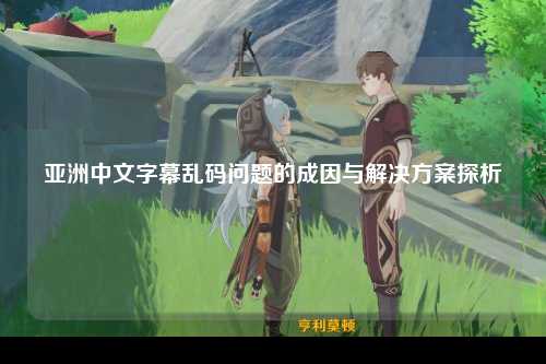 亚洲中文字幕乱码问题的成因与解决方案探析