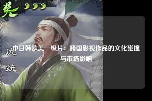 中日韩欧美一级片：跨国影视作品的文化碰撞与市场影响