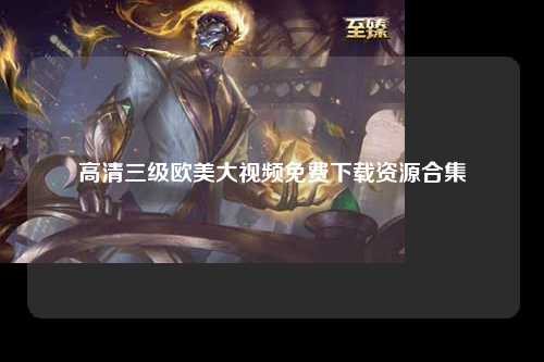 高清三级欧美大视频免费下载资源合集