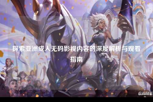 探索亚洲成人无码影视内容的深度解析与观看指南