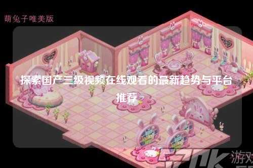 探索国产三级视频在线观看的最新趋势与平台推荐