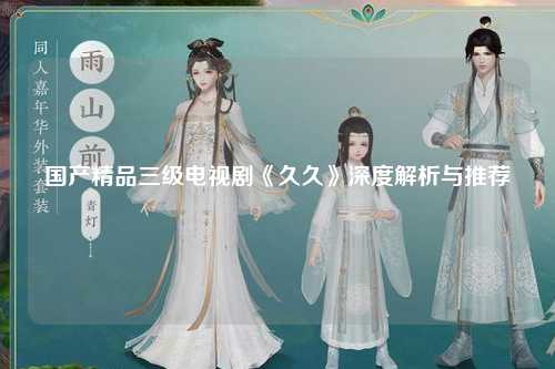 国产精品三级电视剧《久久》深度解析与推荐