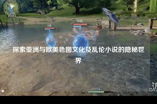 探索亚洲与欧美色图文化及乱伦小说的隐秘世界