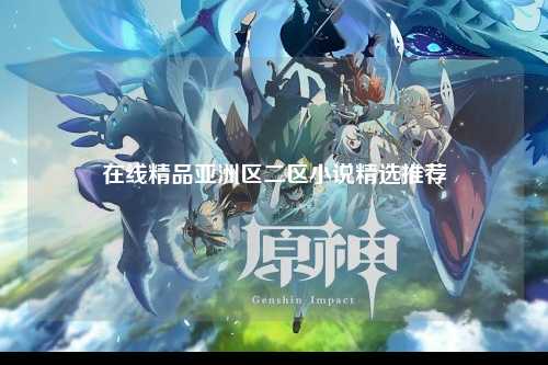 在线精品亚洲区二区小说精选推荐