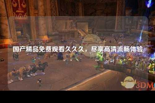 国产精品免费观看久久久，尽享高清流畅体验