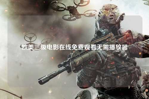欧美三级电影在线免费观看无需播放器