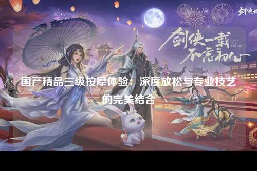 国产精品三级按摩体验：深度放松与专业技艺的完美结合