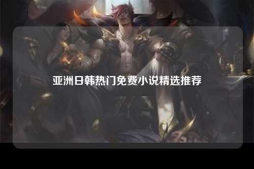 亚洲日韩热门免费小说精选推荐