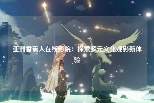 亚洲香蕉人在线影院：探索多元文化观影新体验