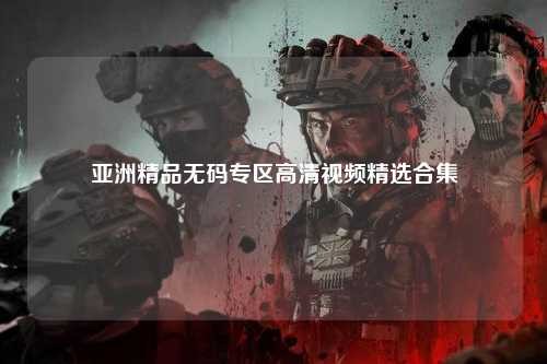 亚洲精品无码专区高清视频精选合集
