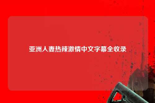 亚洲人妻热辣激情中文字幕全收录