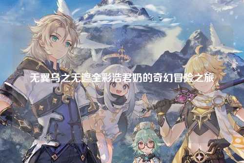 无翼乌之无遮全彩浩君奶的奇幻冒险之旅