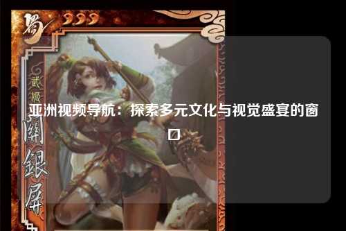 亚洲视频导航：探索多元文化与视觉盛宴的窗口