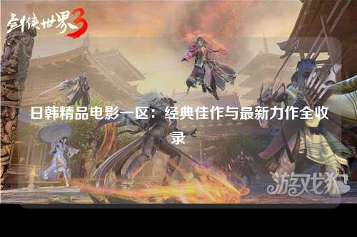 日韩精品电影一区：经典佳作与最新力作全收录