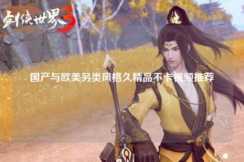 国产与欧美另类风格久精品不卡视频推荐