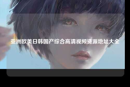 亚洲欧美日韩国产综合高清视频资源地址大全