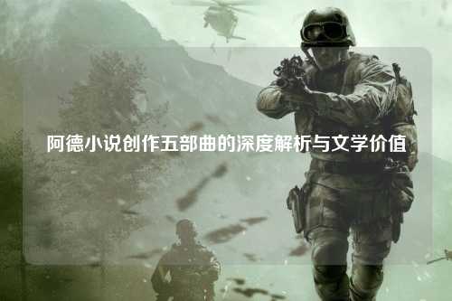 阿德小说创作五部曲的深度解析与文学价值