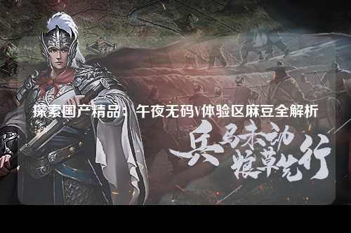 探索国产精品：午夜无码V体验区麻豆全解析