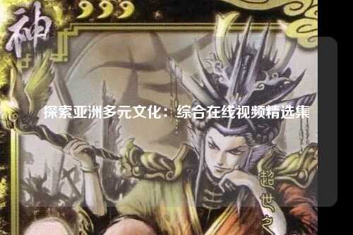 探索亚洲多元文化：综合在线视频精选集