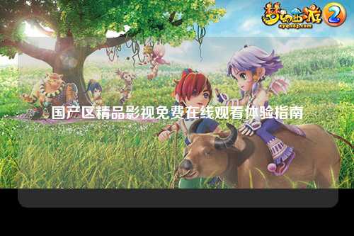 国产区精品影视免费在线观看体验指南