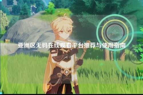 亚洲区无码在线观看平台推荐与使用指南