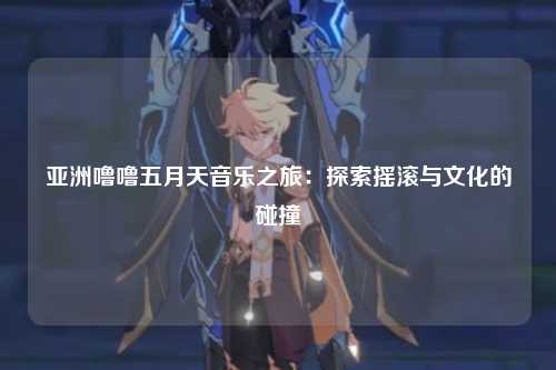亚洲噜噜五月天音乐之旅：探索摇滚与文化的碰撞