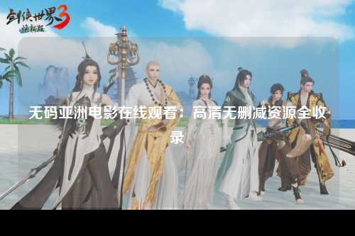 无码亚洲电影在线观看：高清无删减资源全收录