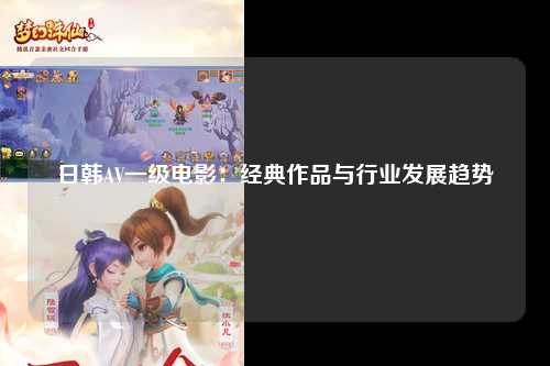 日韩AV一级电影：经典作品与行业发展趋势
