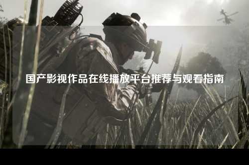 国产影视作品在线播放平台推荐与观看指南