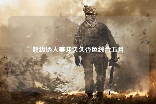超级诱人美味久久香色综合五月