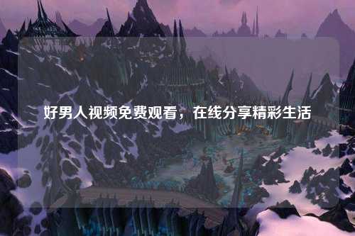 好男人视频免费观看，在线分享精彩生活