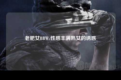 老肥女BBW-性感丰满熟女的诱惑