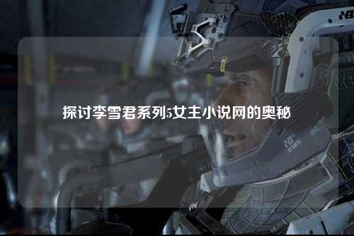 探讨李雪君系列5女主小说网的奥秘