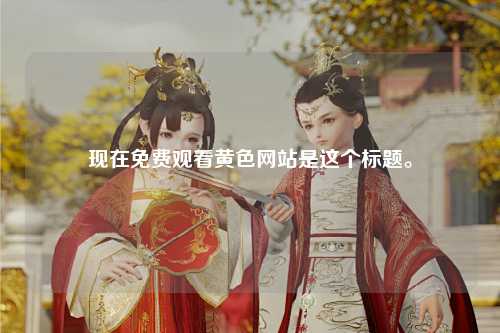 现在免费观看黄色网站是这个标题。