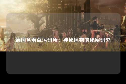 韩国含羞草污研所：神秘植物的秘密研究