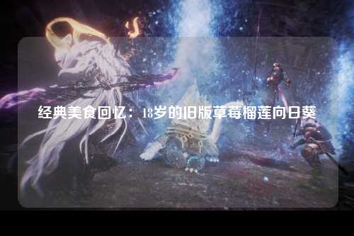 经典美食回忆：18岁的旧版草莓榴莲向日葵