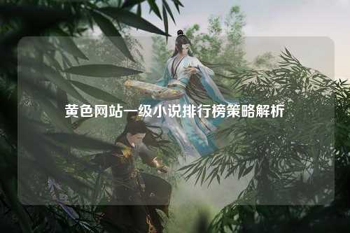 黄色网站一级小说排行榜策略解析
