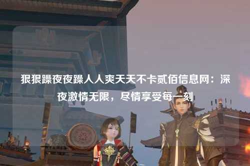 狠狠躁夜夜躁人人爽天天不卡贰佰信息网：深夜激情无限，尽情享受每一刻