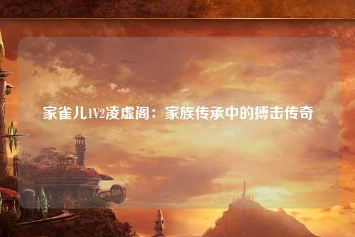 家雀儿1V2凌虚阁：家族传承中的搏击传奇
