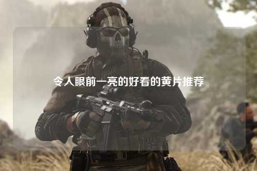 令人眼前一亮的好看的黄片推荐
