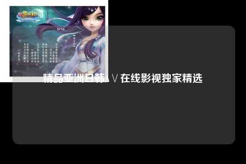 精品亚洲日韩A∨在线影视独家精选