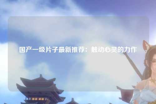国产一级片子最新推荐：触动心灵的力作