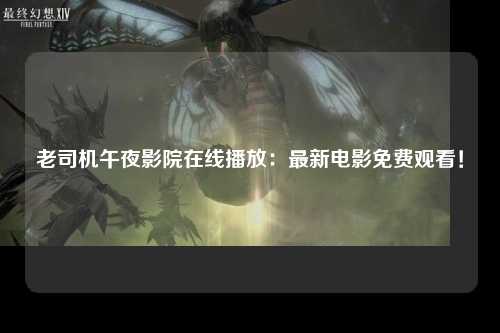 老司机午夜影院在线播放：最新电影免费观看！