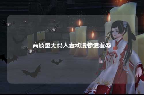 高质量无码人妻动漫惨遭羞辱