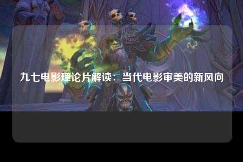 九七电影理论片解读：当代电影审美的新风向