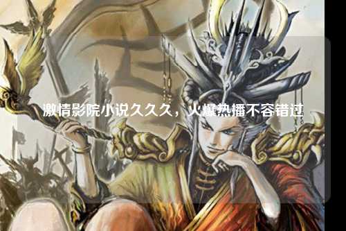 激情影院小说久久久，火爆热播不容错过