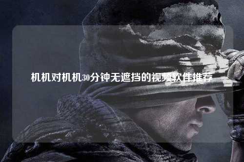 机机对机机30分钟无遮挡的视频软件推荐