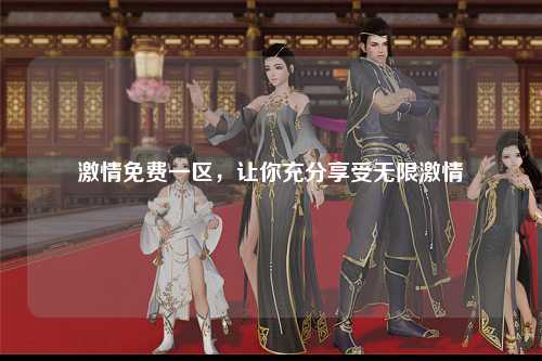 激情免费一区，让你充分享受无限激情
